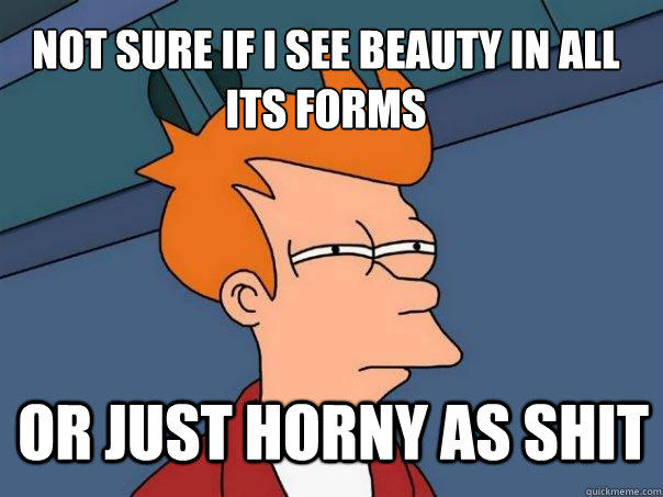 Not sure if i see beauty in all its forms or just horny as shit - Not sure if i see beauty in all its forms or just horny as shit  Futurama Fry