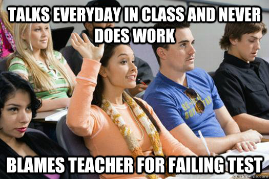 talks everyday in class and never does work Blames teacher for failing test  