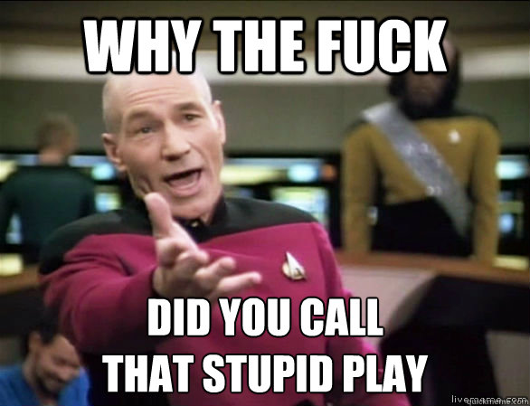 why the fuck did you call 
that stupid play  Annoyed Picard HD