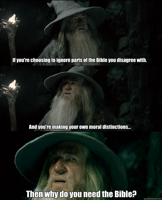 If you're choosing to ignore parts of the Bible you disagree with. And you're making your own moral distinctions... Then why do you need the Bible?  Gandalf und das Spanischstudium