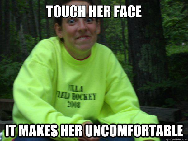 touch her face it makes her uncomfortable  Overwhelmed Megan