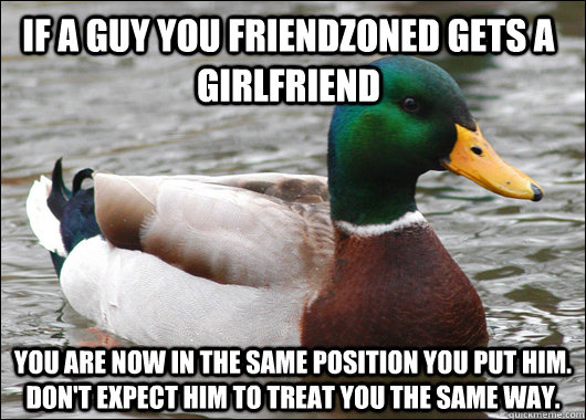 If a guy you friendzoned gets a girlfriend You are now in the same position you put him. Don't expect him to treat you the same way.  Actual Advice Mallard