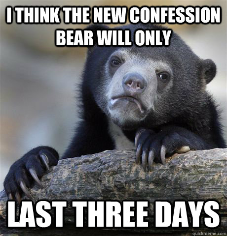 I think the new confession bear will only  Last Three days  Confession Bear