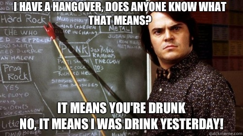 I have a hangover, does anyone know what that means? It means you're drunk
No, it means I was drink yesterday!  School of Rock