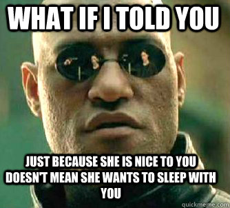 what if i told you just because she is nice to you doesn't mean she wants to sleep with you  Matrix Morpheus
