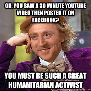 Oh, you saw a 30 minute Youtube video then posted it on Facebook? You must be such a great humanitarian activist  Condescending Wonka