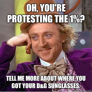 Oh, you're protesting the 1%?  Tell me more about where you got your d&g sunglasses.   Condescending Wonka
