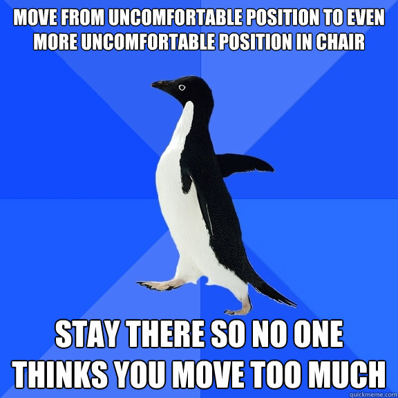 Move from uncomfortable position to even more uncomfortable position in chair  stay there so no one thinks you move too much  Socially Awkward Penguin