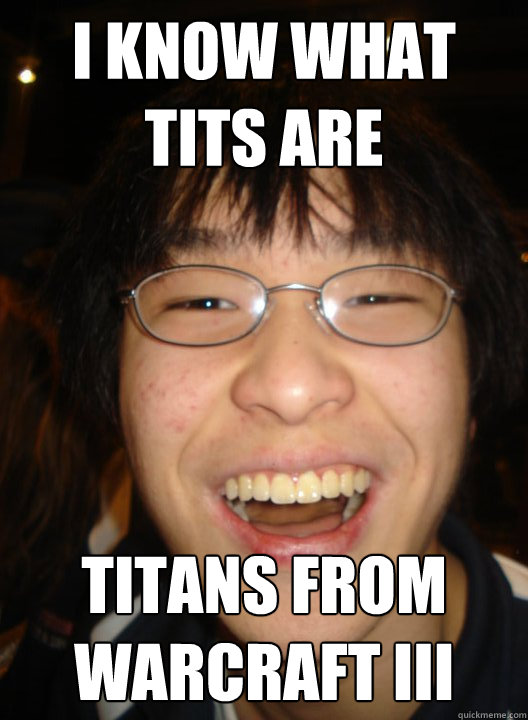 I KNOW WHAT TITS ARE TITANS FROM WARCRAFT III - I KNOW WHAT TITS ARE TITANS FROM WARCRAFT III  Socially successful chinese boy