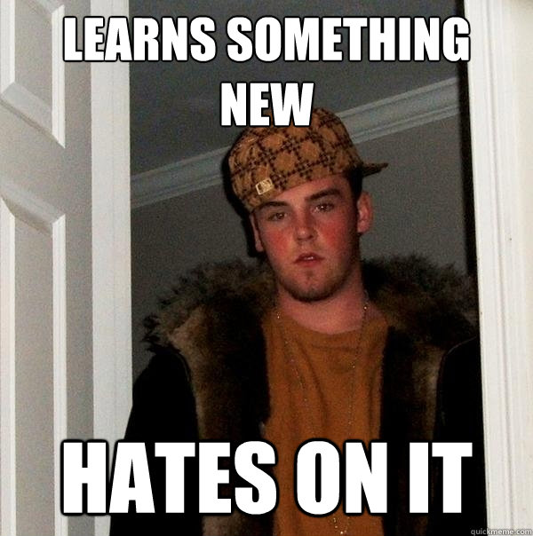 learns something new hates on it  Scumbag Steve