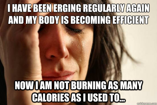 I have been erging regularly again and my body is becoming efficient  Now I am not burning as many calories as I used to...  First World Problems