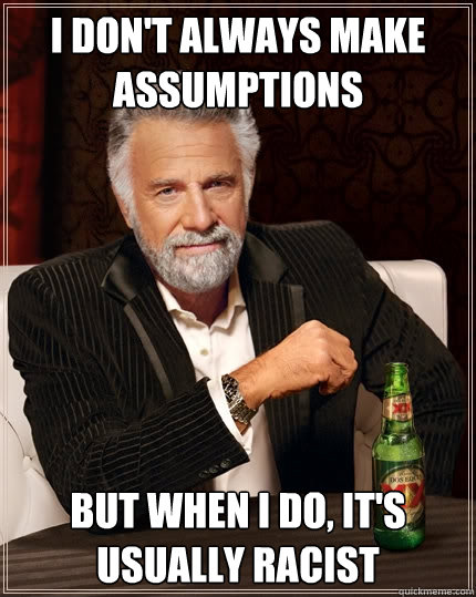 I don't always make assumptions but when I do, it's usually racist  - I don't always make assumptions but when I do, it's usually racist   The Most Interesting Man In The World