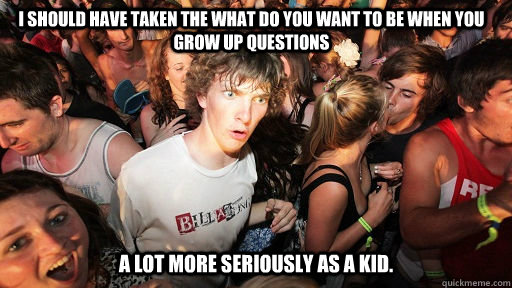 I should have taken the what do you want to be when you grow up questions a lot more seriously as a kid.   Sudden Clarity Clarence