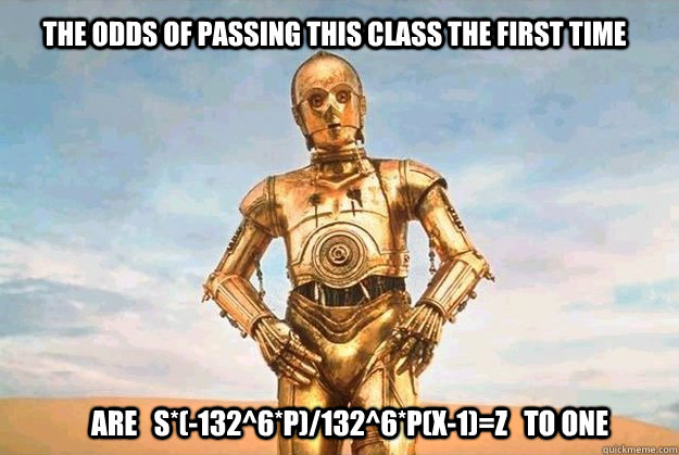 The odds of passing this class the first time  are   S*(-132^6*P)/132^6*P(X-1)=Z   to one  Statistics C3P0