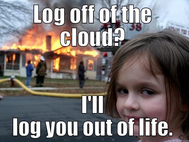 LOG OFF OF THE CLOUD? I'LL LOG YOU OUT OF LIFE. Disaster Girl