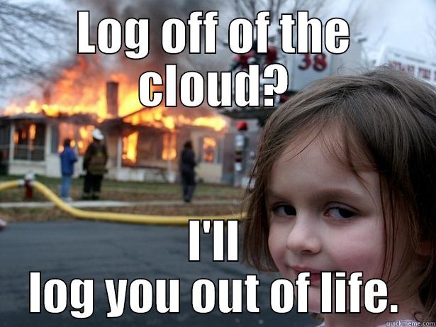 ahhhhhhh gffasdfas - LOG OFF OF THE CLOUD? I'LL LOG YOU OUT OF LIFE. Disaster Girl