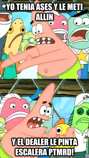 YO TENIA ASES Y LE METI ALLIN  Y EL DEALER LE PINTA ESCALERA PTMRD!   Push it somewhere else Patrick