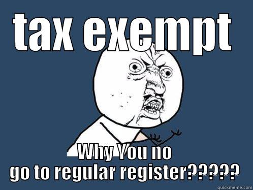 TAX EXEMPT WHY YOU NO GO TO REGULAR REGISTER????? Y U No
