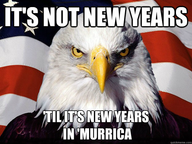 It's not new years 'til it's new years
 in 'murrica  Evil American Eagle