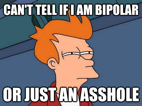 Can't tell if I am Bipolar  or just an asshole - Can't tell if I am Bipolar  or just an asshole  Futurama Fry