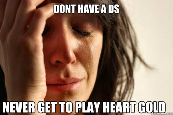 dont have a DS never get to play heart gold  First World Problems