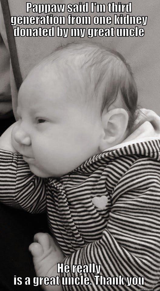 PAPPAW SAID I'M THIRD GENERATION FROM ONE KIDNEY DONATED BY MY GREAT UNCLE HE REALLY IS A GREAT UNCLE. THANK YOU Misc