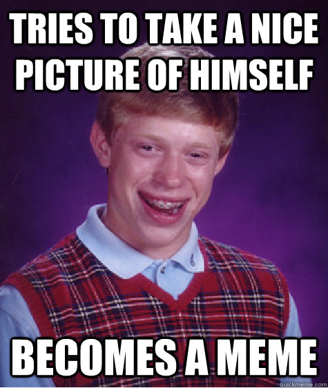 Tries to take a nice picture of himself Becomes a meme  Bad Luck Brian