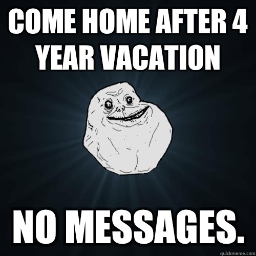 Come home after 4 year vacation no messages.   Forever Alone
