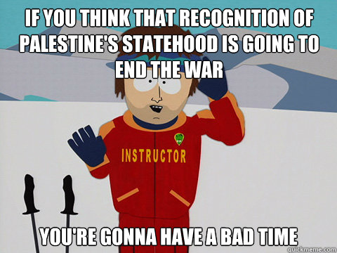if you think that recognition of palestine's statehood is going to end the war you're gonna have a bad time - if you think that recognition of palestine's statehood is going to end the war you're gonna have a bad time  Misc