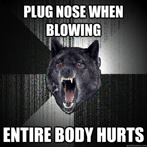 Plug Nose when blowing entire body hurts  Insanity Wolf