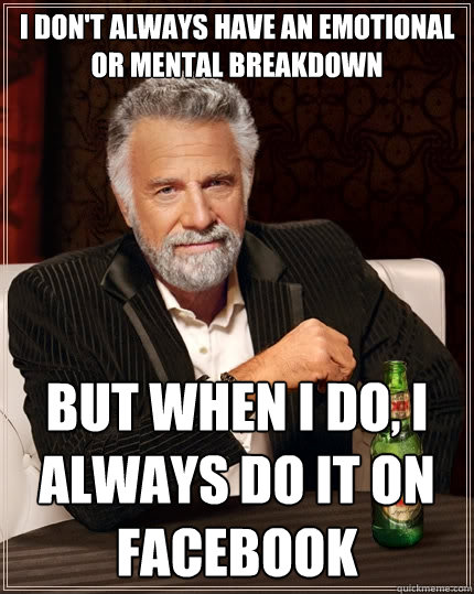 I don't always have an emotional or mental breakdown But when I do, I always do it on Facebook - I don't always have an emotional or mental breakdown But when I do, I always do it on Facebook  The Most Interesting Man In The World