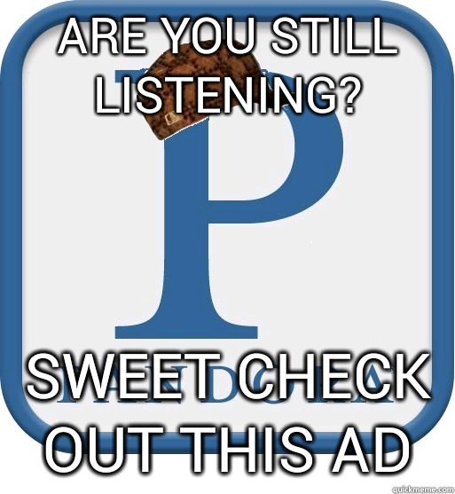 Are you still listening? Sweet check out this ad  Scumbag pandora
