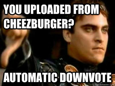 You uploaded from cheezburger? Automatic downvote  Downvoting Roman