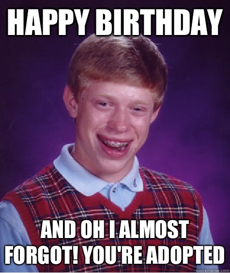 Happy Birthday And Oh I Almost Forgot! You're Adopted  Bad Luck Brian