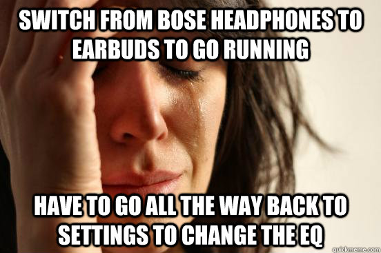switch from bose headphones to earbuds to go running have to go all the way back to settings to change the EQ  First World Problems