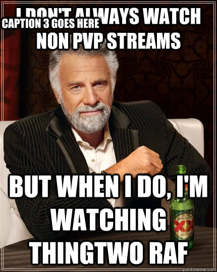 I don't always watch non pvp streams but when I do, i'm watching thingtwo RAF Caption 3 goes here  The Most Interesting Man In The World