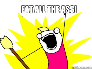 Eat all the ass!  All The Things