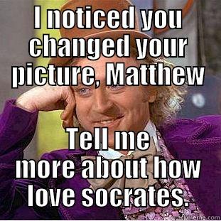 I NOTICED YOU CHANGED YOUR PICTURE, MATTHEW TELL ME MORE ABOUT HOW LOVE SOCRATES. Condescending Wonka