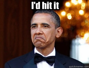 I'd hit it  - I'd hit it   Not Bad Obama