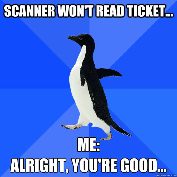 Scanner won't read ticket... Me: 
Alright, you're good...  Socially Awkward Penguin