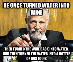 He once turned water into wine then turned the wine back into water, and then turned the water into a bottle of Dos Equis   