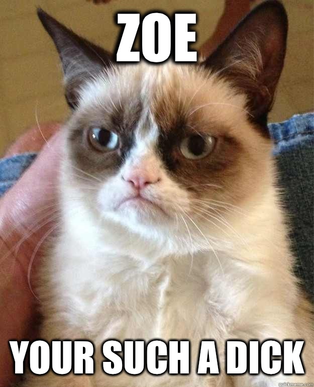 Zoe  Your such a Dick  Grumpy Cat