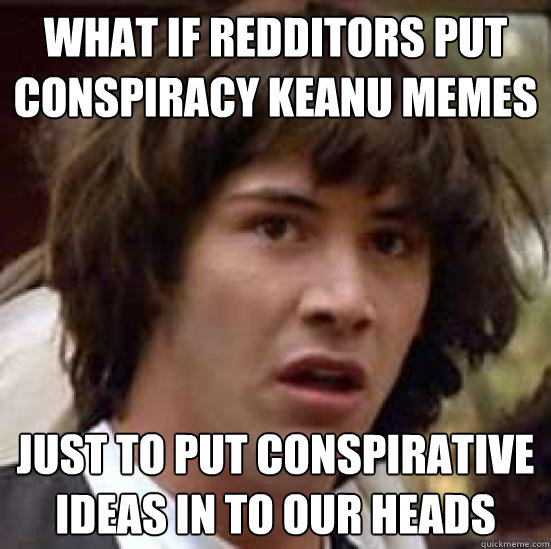 What if redditors put conspiracy keanu memes Just to put conspirative ideas in to our heads  conspiracy keanu