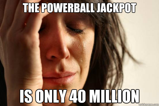 The POwerball jackpot is only 40 million  First World Problems