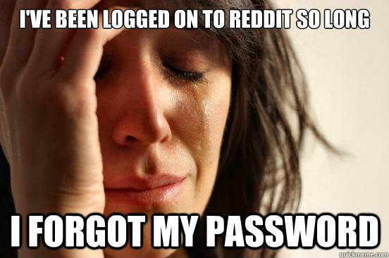 I've been logged on to reddit so long I forgot my password  First World Problems