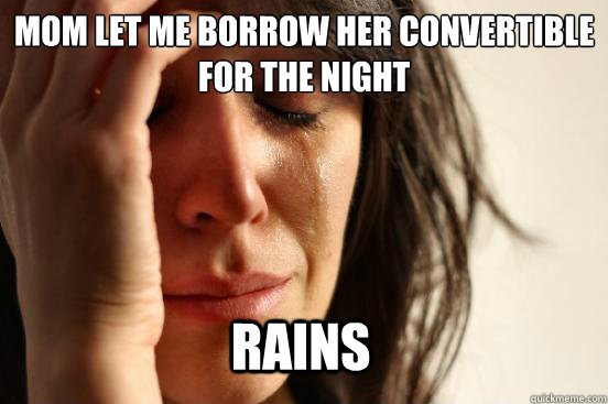 Mom let me borrow her convertible for the night  RAINS  First World Problems