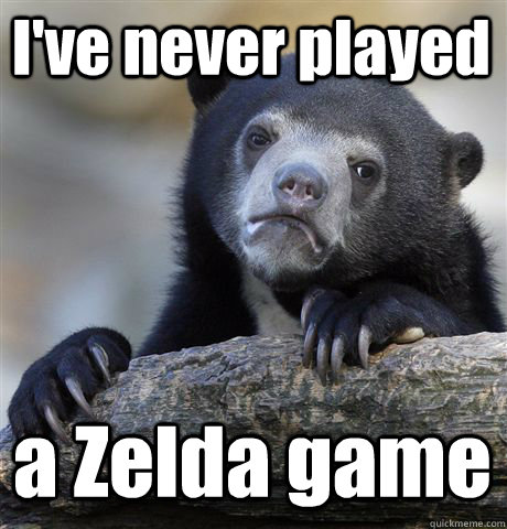I've never played a Zelda game  Confession Bear