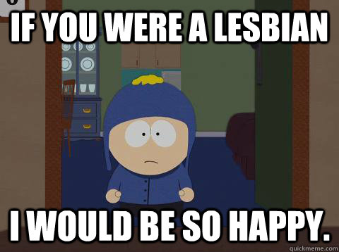 if you were a lesbian I would be so happy. - if you were a lesbian I would be so happy.  Craig Happy