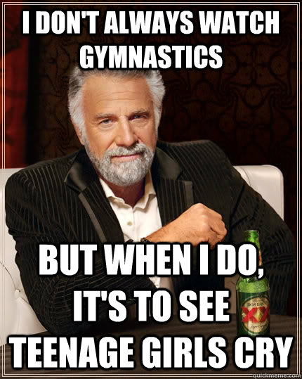 I don't always watch gymnastics But when i do, it's to see teenage girls cry Caption 3 goes here  The Most Interesting Man In The World