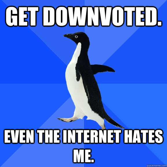 Get downvoted. Even the internet hates me.  Socially Awkward Penguin